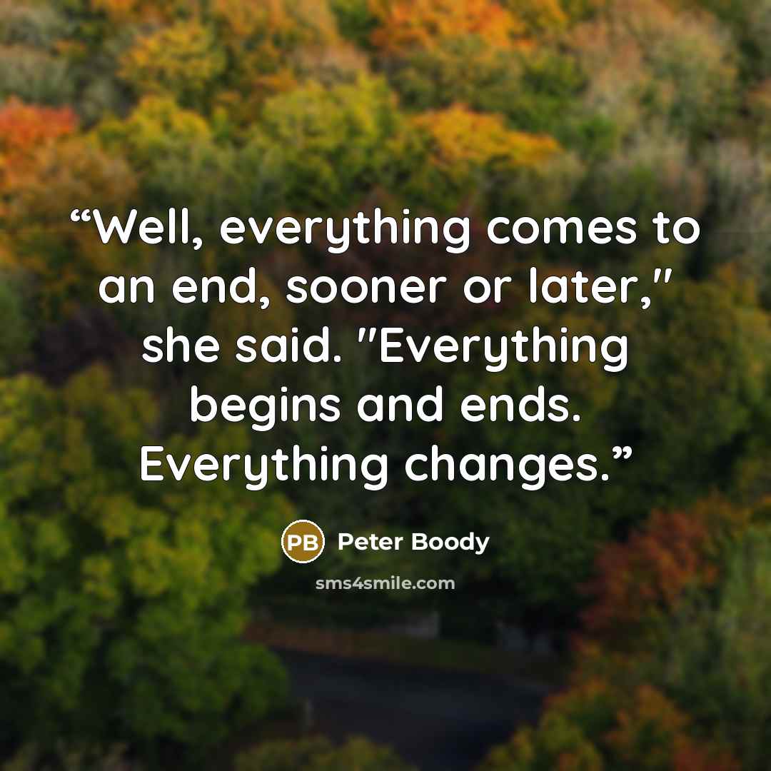 “Well, everything comes to an end, sooner or later," she said. "Everything begins and ends. Everything changes.” quote by Peter Boody