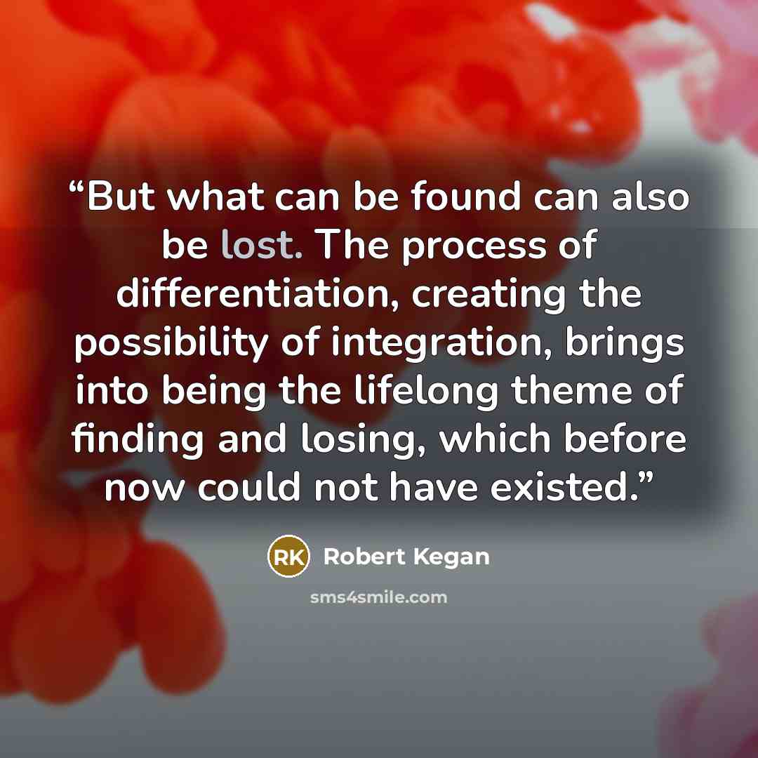 “But what can be found can also be lost. The process of differentiation, creating the possibility of integration, brings into being the lifelong theme of finding and losing, which before now could not have existed.” quote by Robert Kegan