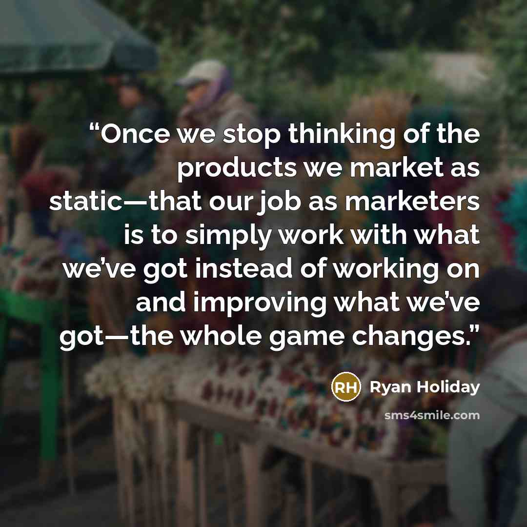“Once we stop thinking of the products we market as static—that our job as marketers is to simply work with what we’ve got instead of working on and improving what we’ve got—the whole game changes.” quote by Ryan Holiday