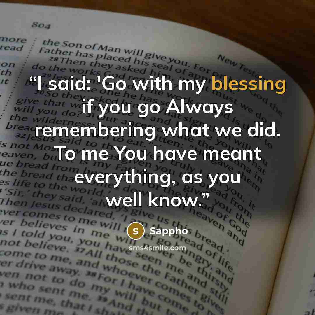 “I said: 'Go with my blessing if you go Always remembering what we did. To me You have meant everything, as you well know.” quote by Sappho
