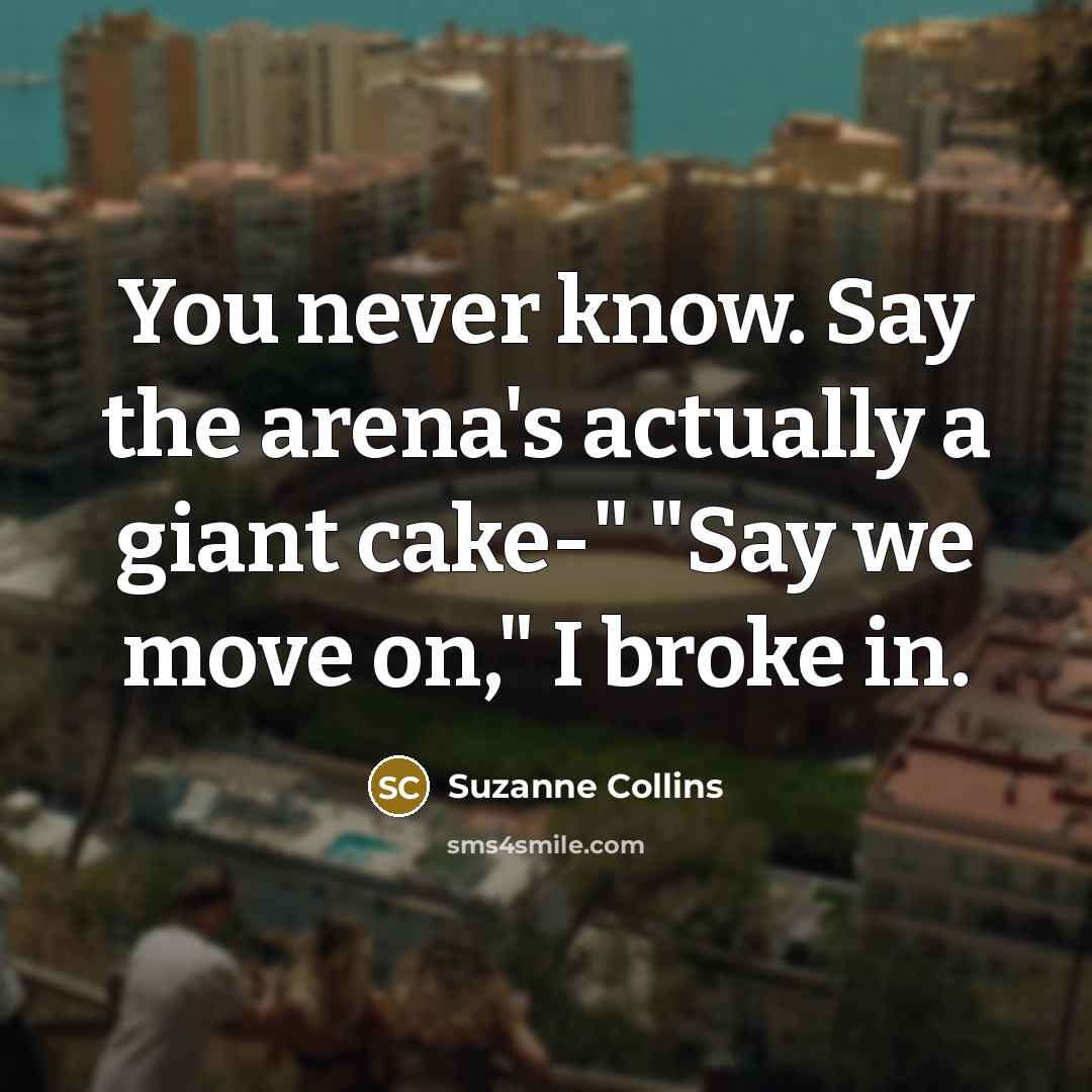 “You never know. Say the arena's actually a giant cake-"…” quote by Suzanne Collins