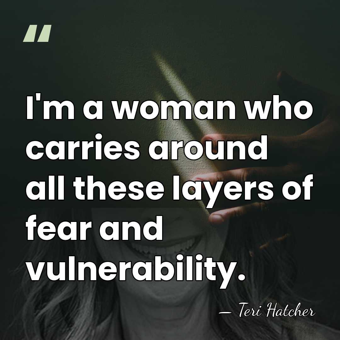 I'm a woman who carries around all these layers of fear and&hellip; - Teri Hatcher