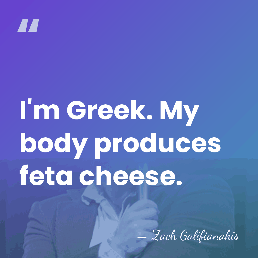 I'm Greek. My body produces feta cheese. - Zach Galifianakis