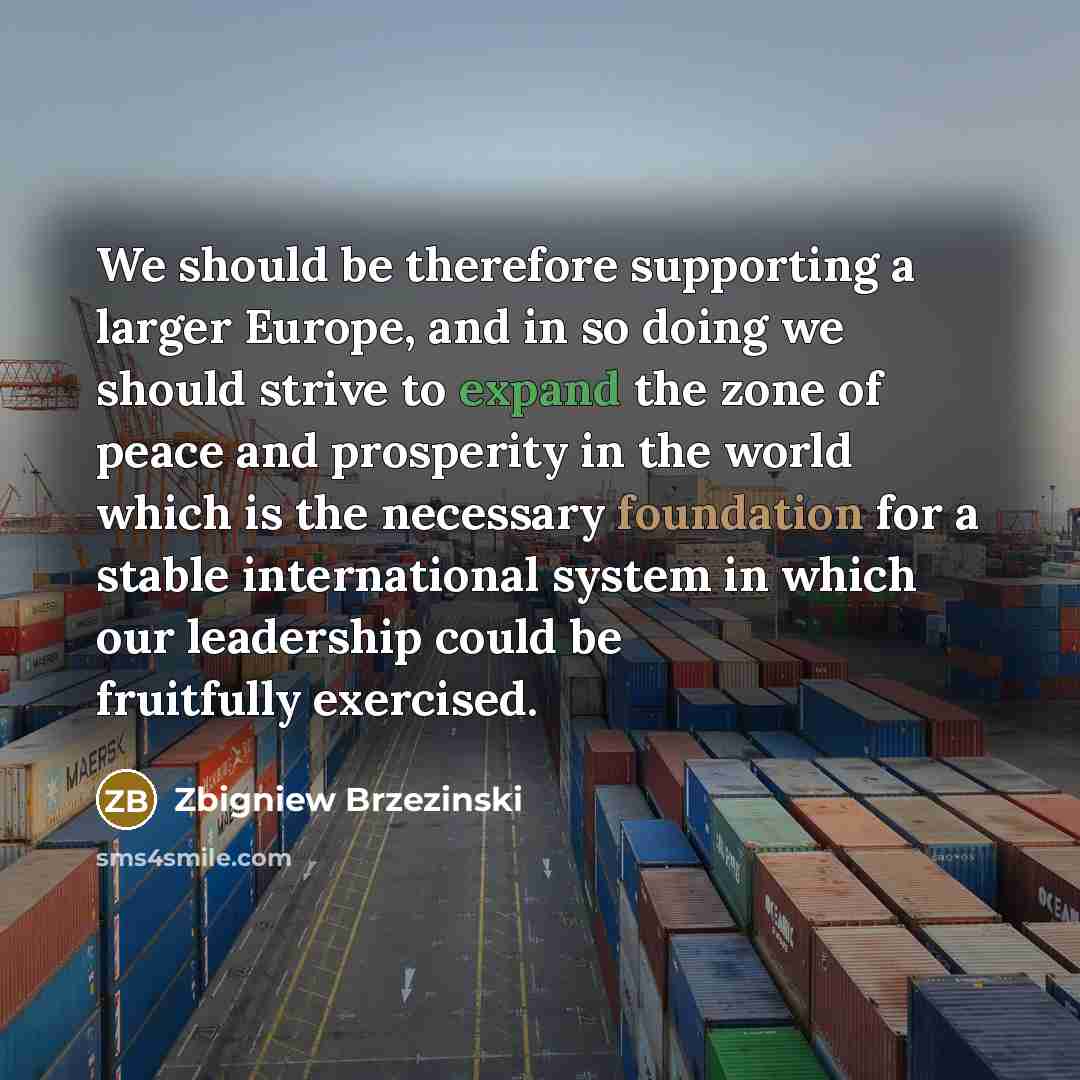 “We should be therefore supporting a larger Europe, and in…” quote by Zbigniew Brzezinski