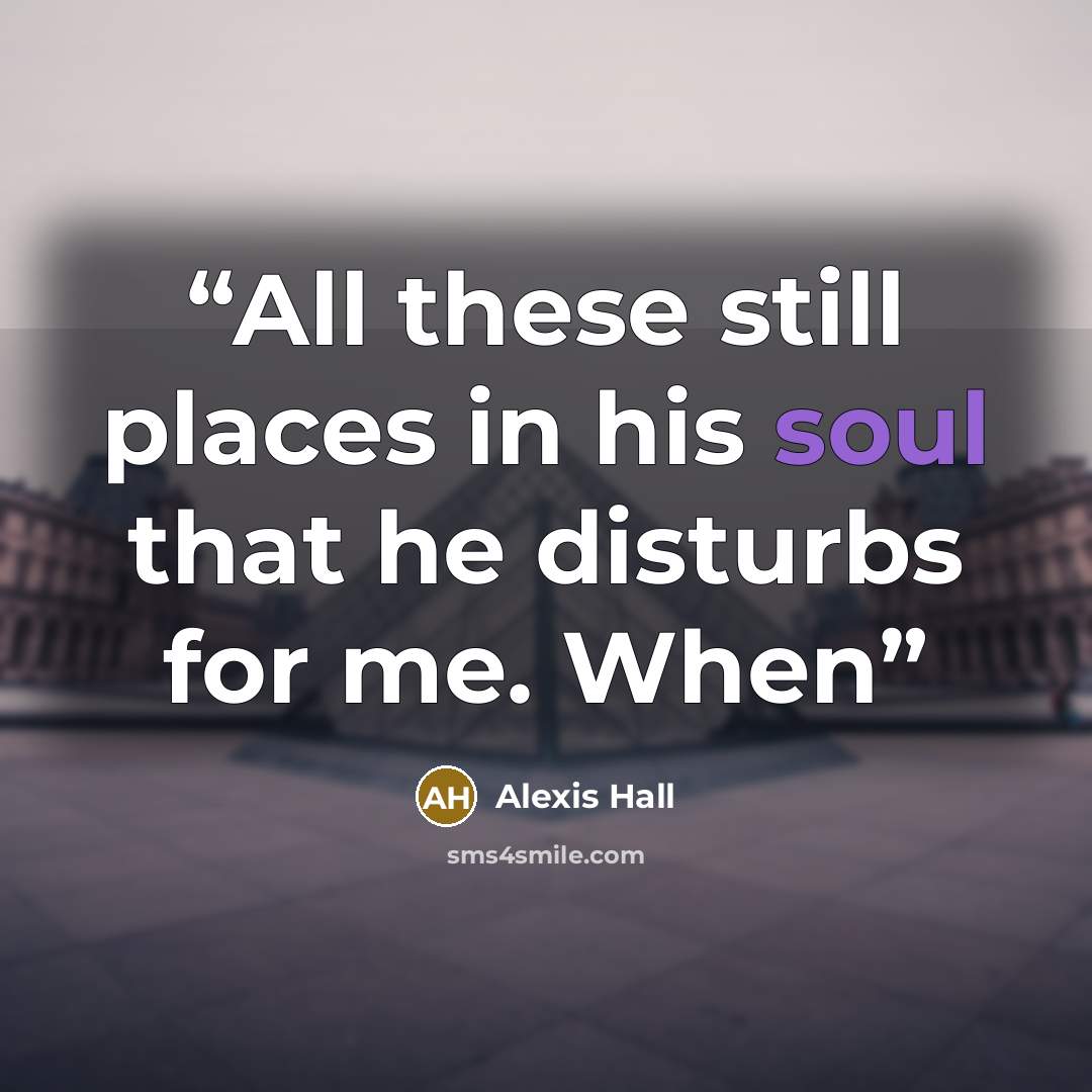 “All these still places in his soul that he disturbs for me. When” quote by Alexis Hall