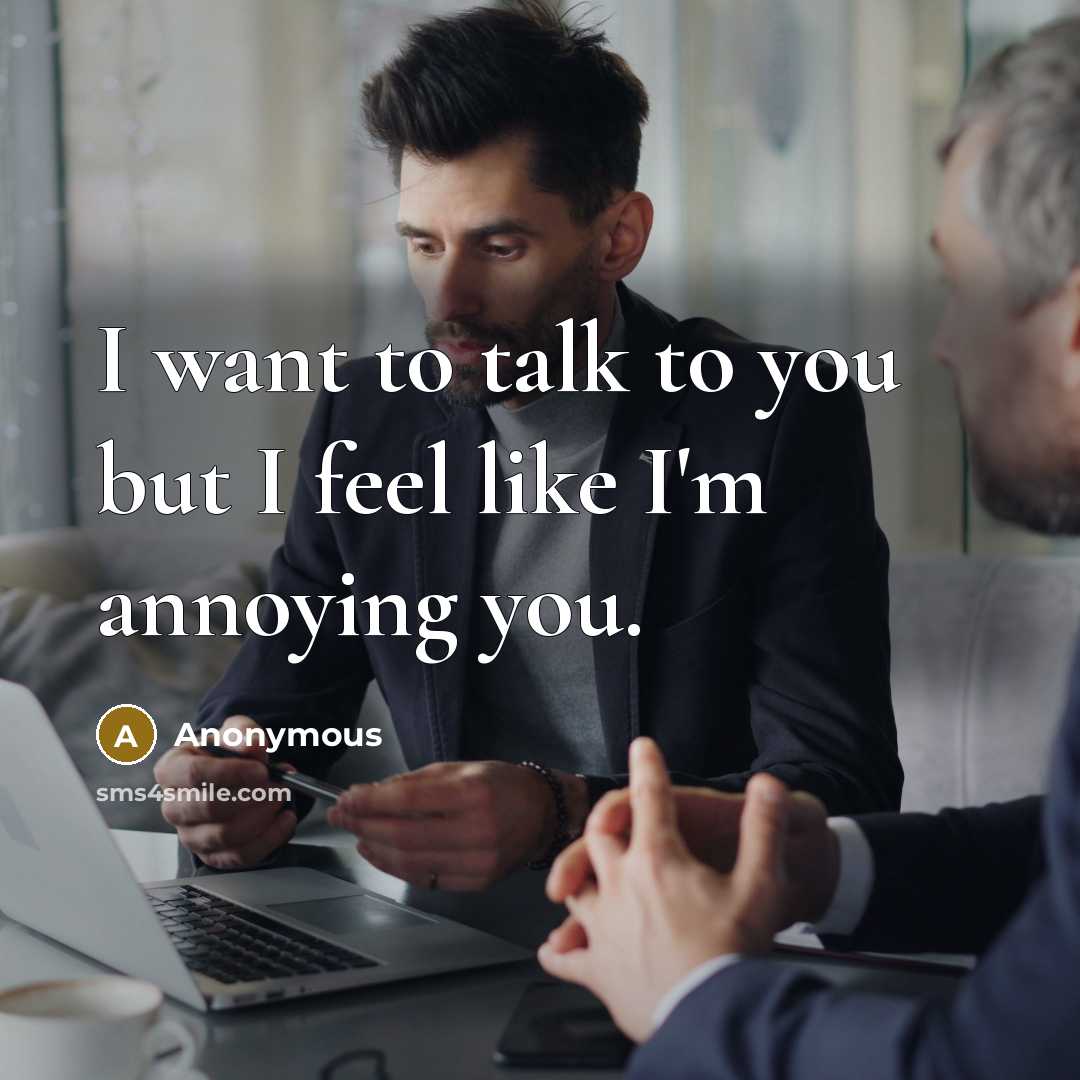 “I want to talk to you but I feel like I'm annoying you.” quote by Anonymous