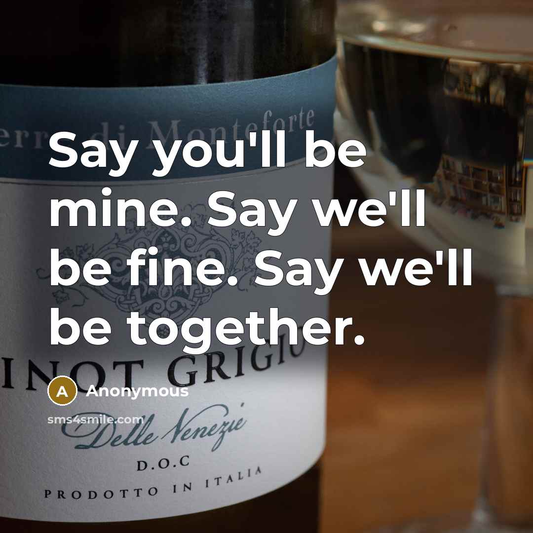 “Say you'll be mine. Say we'll be fine. Say we'll…” quote by Anonymous