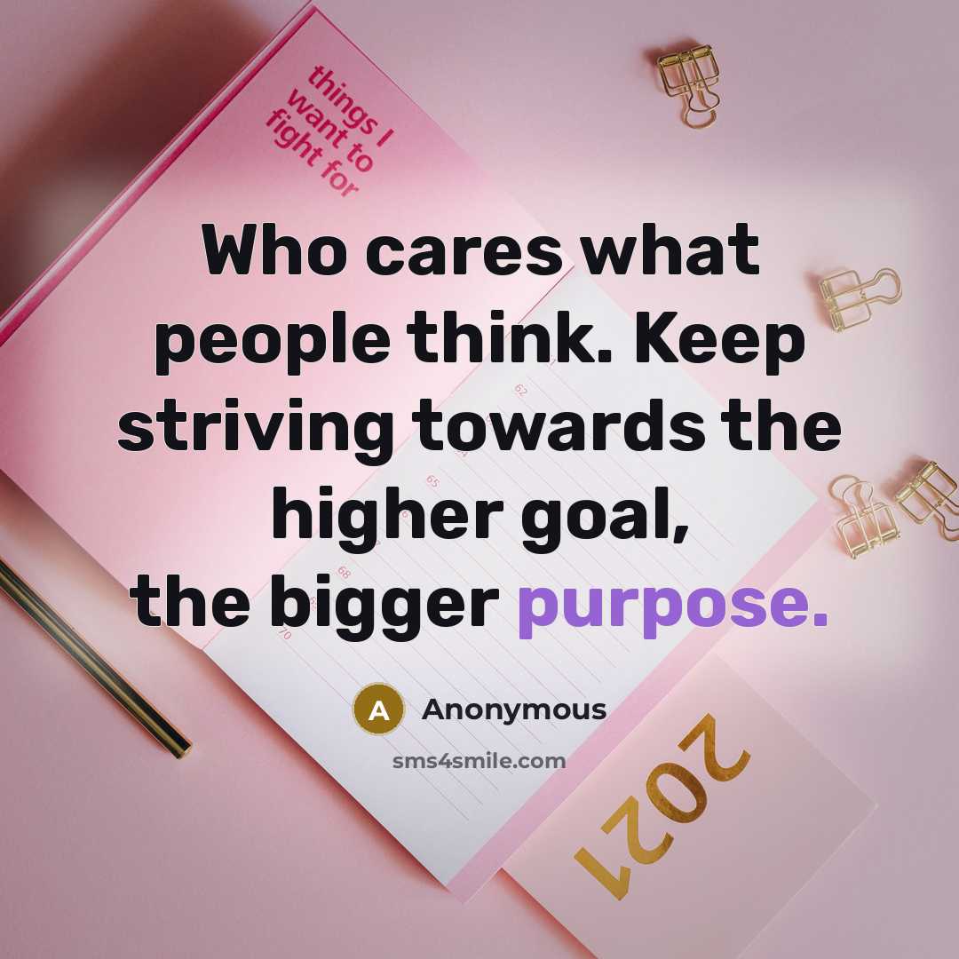 “Who cares what people think. Keep striving towards the higher goal, the bigger purpose.” quote by Anonymous