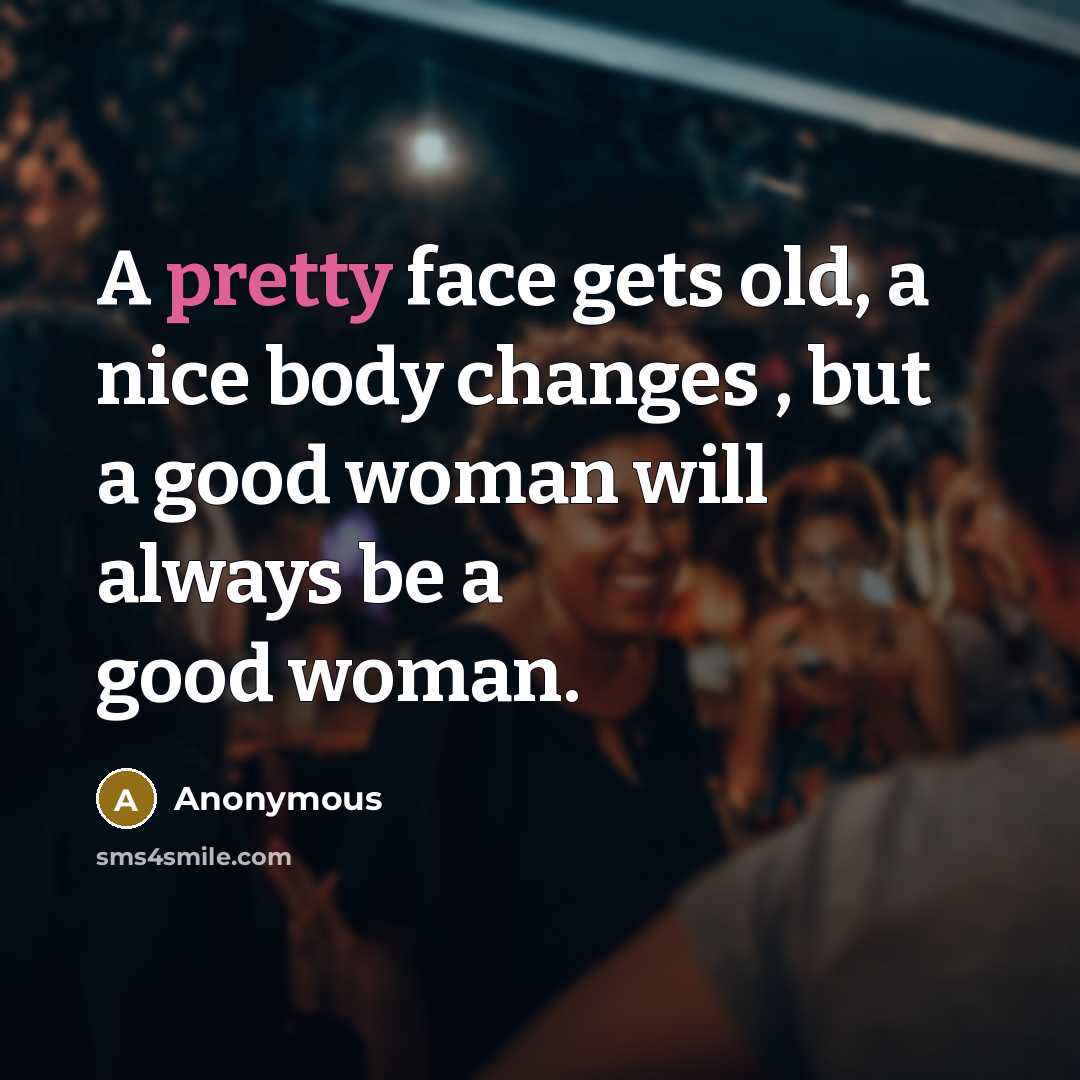 “A pretty face gets old, a nice body changes ,…” quote by Anonymous