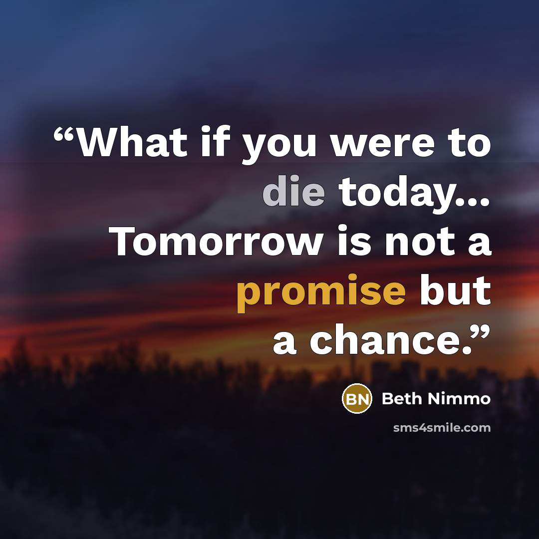 “What if you were to die today... Tomorrow is not a promise but a chance.” quote by Beth Nimmo