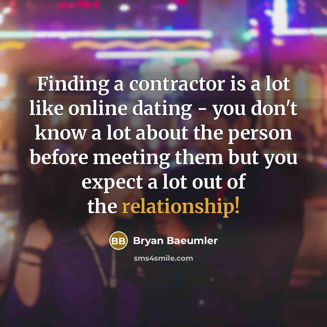 “Finding a contractor is a lot like online dating - you don't know a lot about the person before meeting them but you expect a lot out of the relationship!” quote by Bryan Baeumler