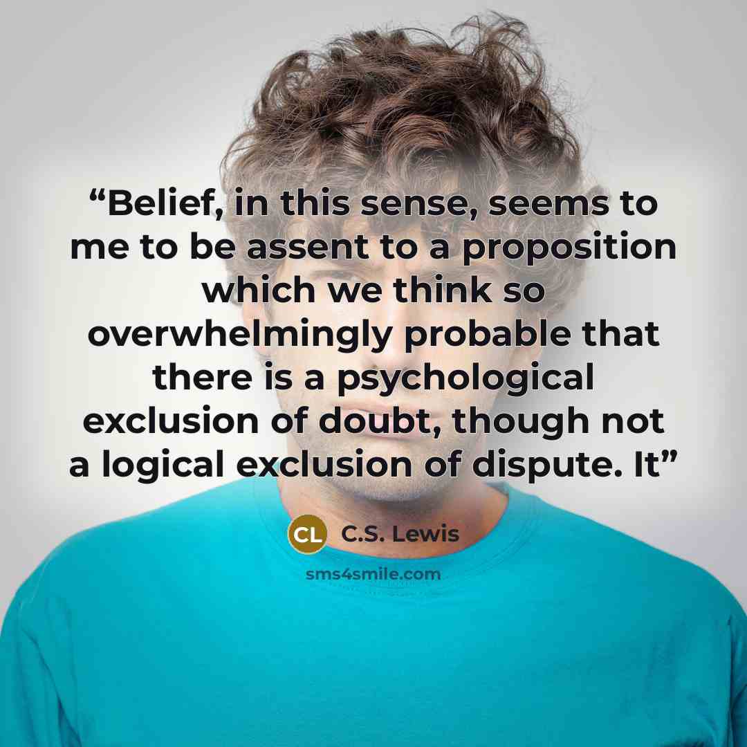 “Belief, in this sense, seems to me to be assent to a proposition which we think so overwhelmingly probable that there is a psychological exclusion of doubt, though not a logical exclusion of dispute. It” quote by C.S. Lewis
