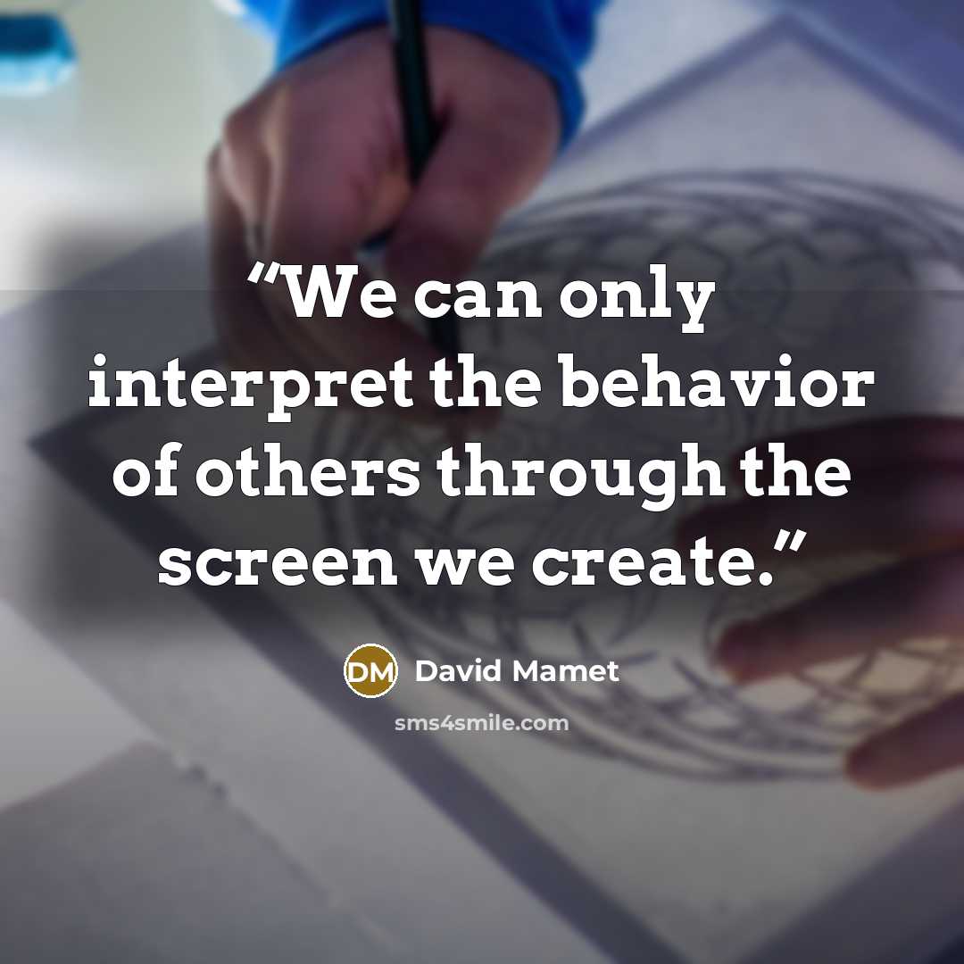 “We can only interpret the behavior of others through the screen we create.” quote by David Mamet