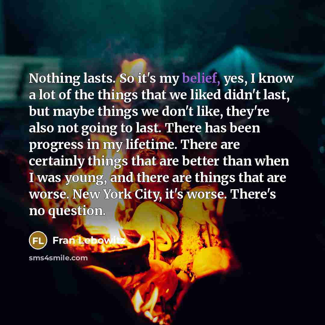 “Nothing lasts. So it's my belief, yes, I know a…” quote by Fran Lebowitz