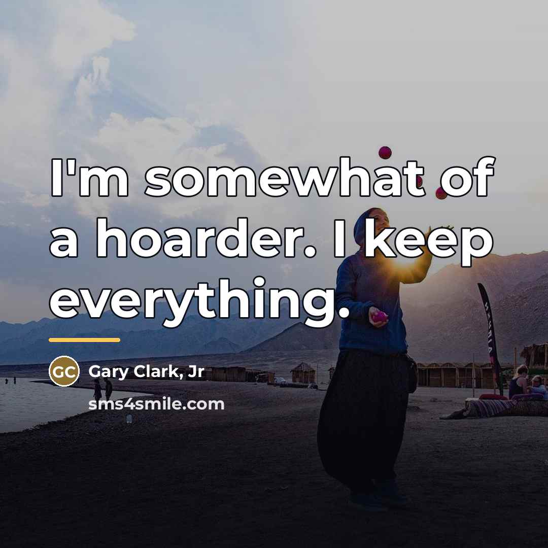 “I'm somewhat of a hoarder. I keep everything.…” quote by Gary Clark, Jr