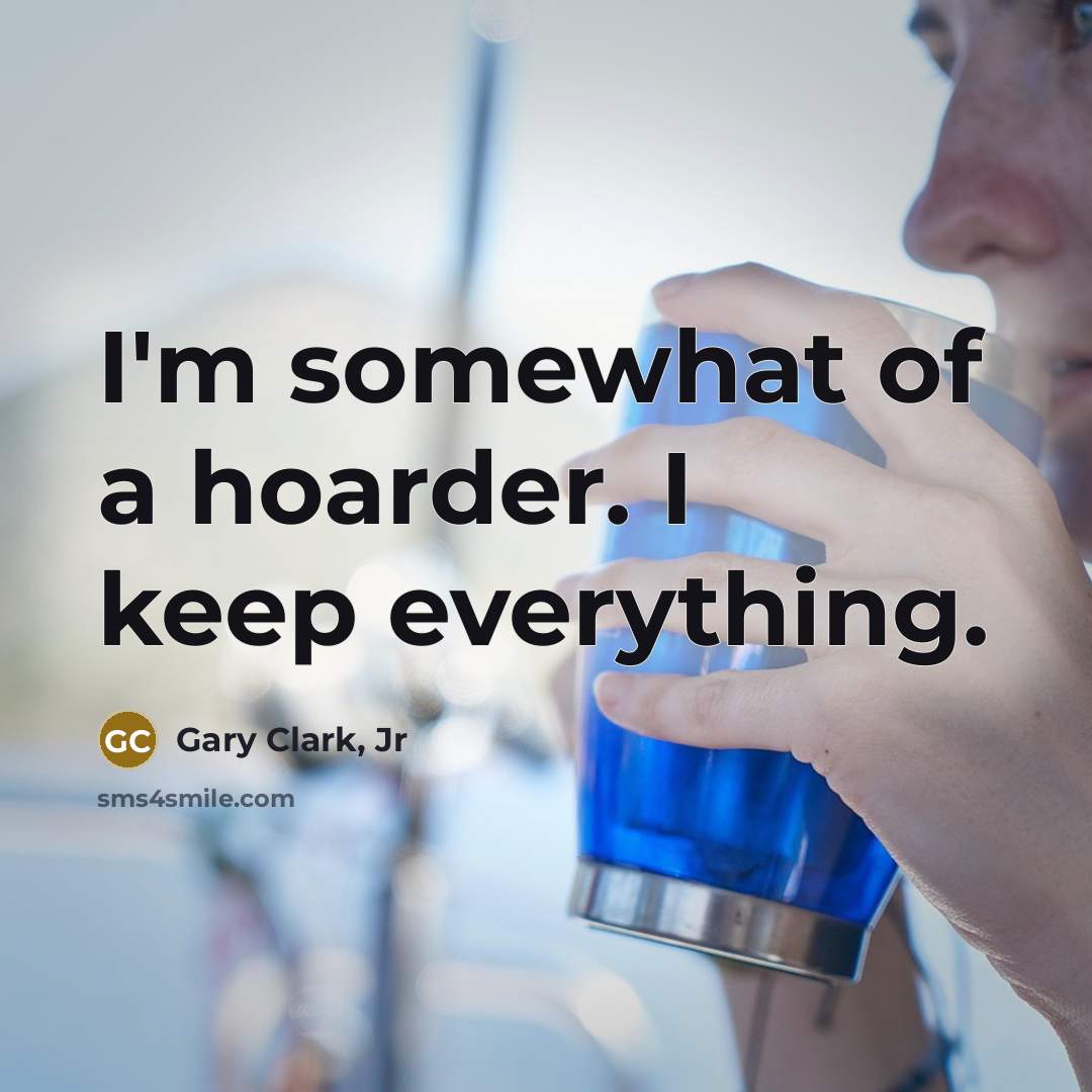 “I'm somewhat of a hoarder. I keep everything.” quote by Gary Clark, Jr