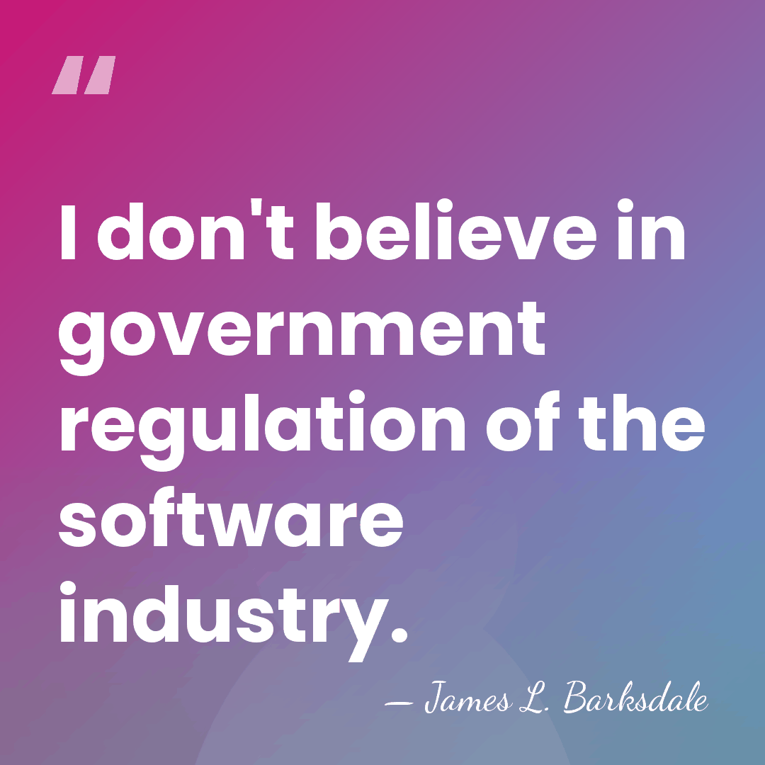 I don't believe in government regulation of the software industry. - James L. Barksdale
