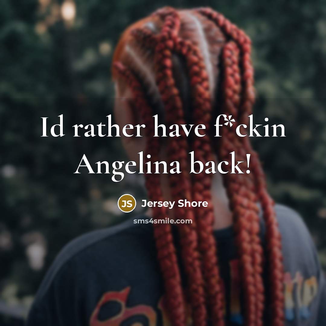 “Id rather have f*ckin Angelina back!” quote by Jersey Shore