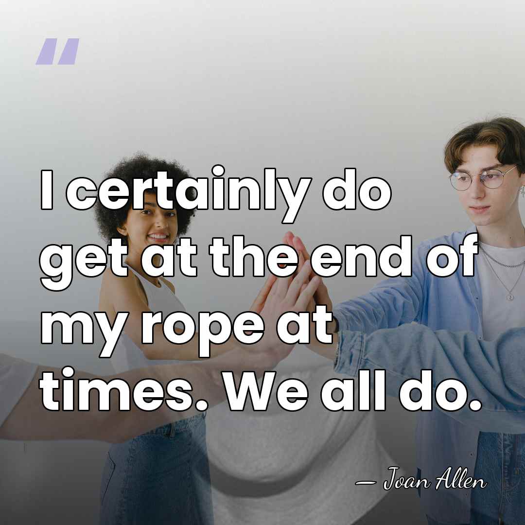 I certainly do get at the end of my rope at times.&hellip; - Joan Allen