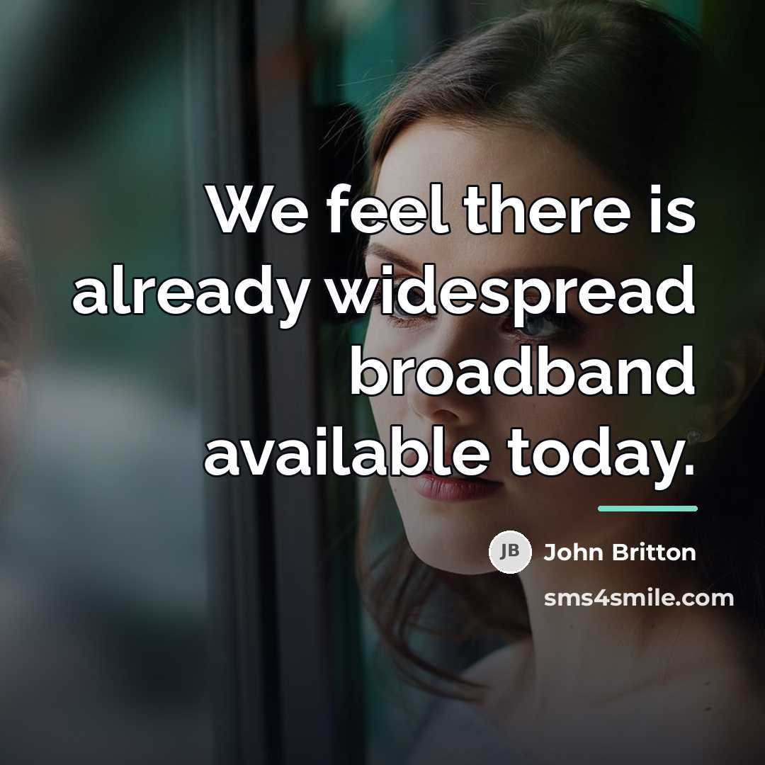 “We feel there is already widespread broadband available today.…” quote by John Britton