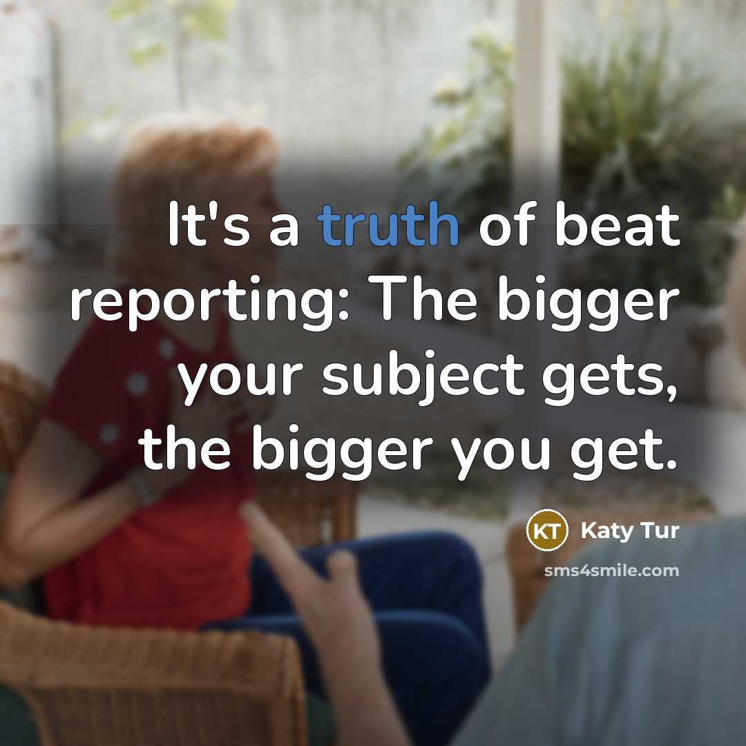 “It's a truth of beat reporting: The bigger your subject…” quote by Katy Tur