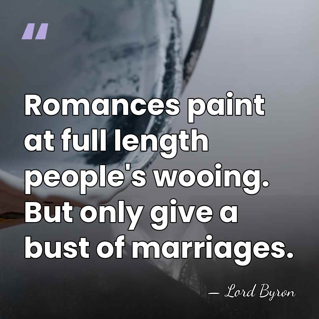 Romances paint at full length people's wooing. But only give a bust&hellip; - Lord Byron