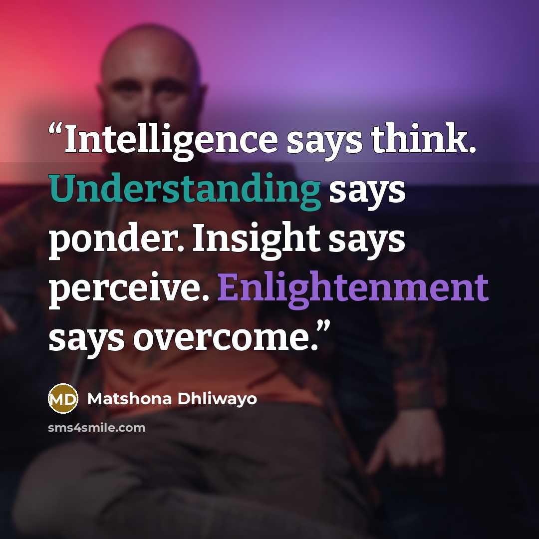 “Intelligence says think. Understanding says ponder. Insight says perceive. Enlightenment says overcome.” quote by Matshona Dhliwayo