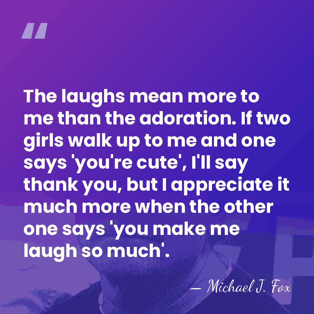 The laughs mean more to me than the adoration. If two girls&hellip; - Michael J. Fox