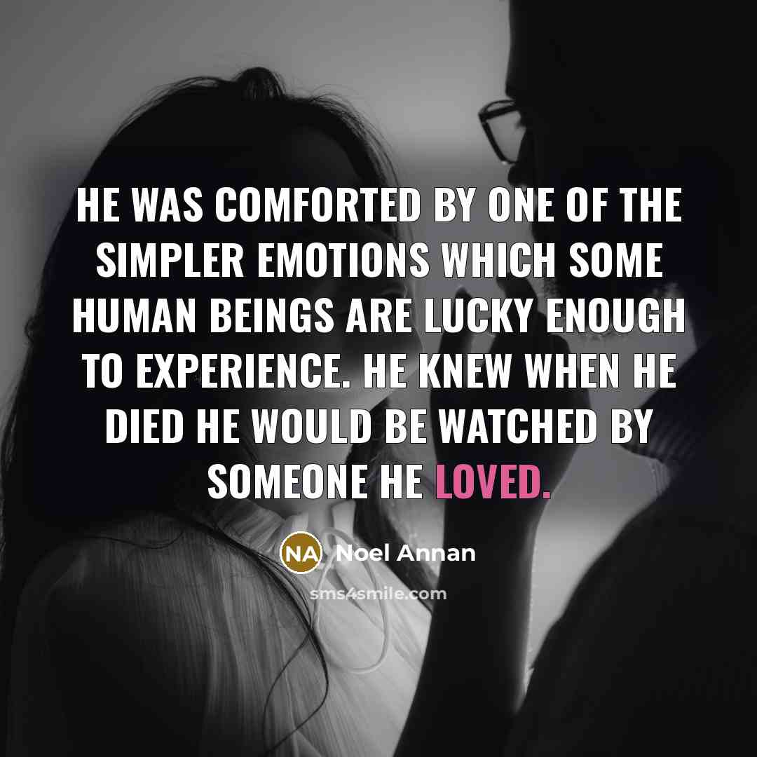 “He was comforted by one of the simpler emotions which some human beings are lucky enough to experience. He knew when he died he would be watched by someone he loved.” quote by Noel Annan