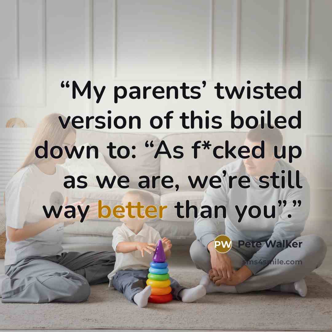 “My parents’ twisted version of this boiled down to: “As f*cked up as we are, we’re still way better than you”.” quote by Pete Walker