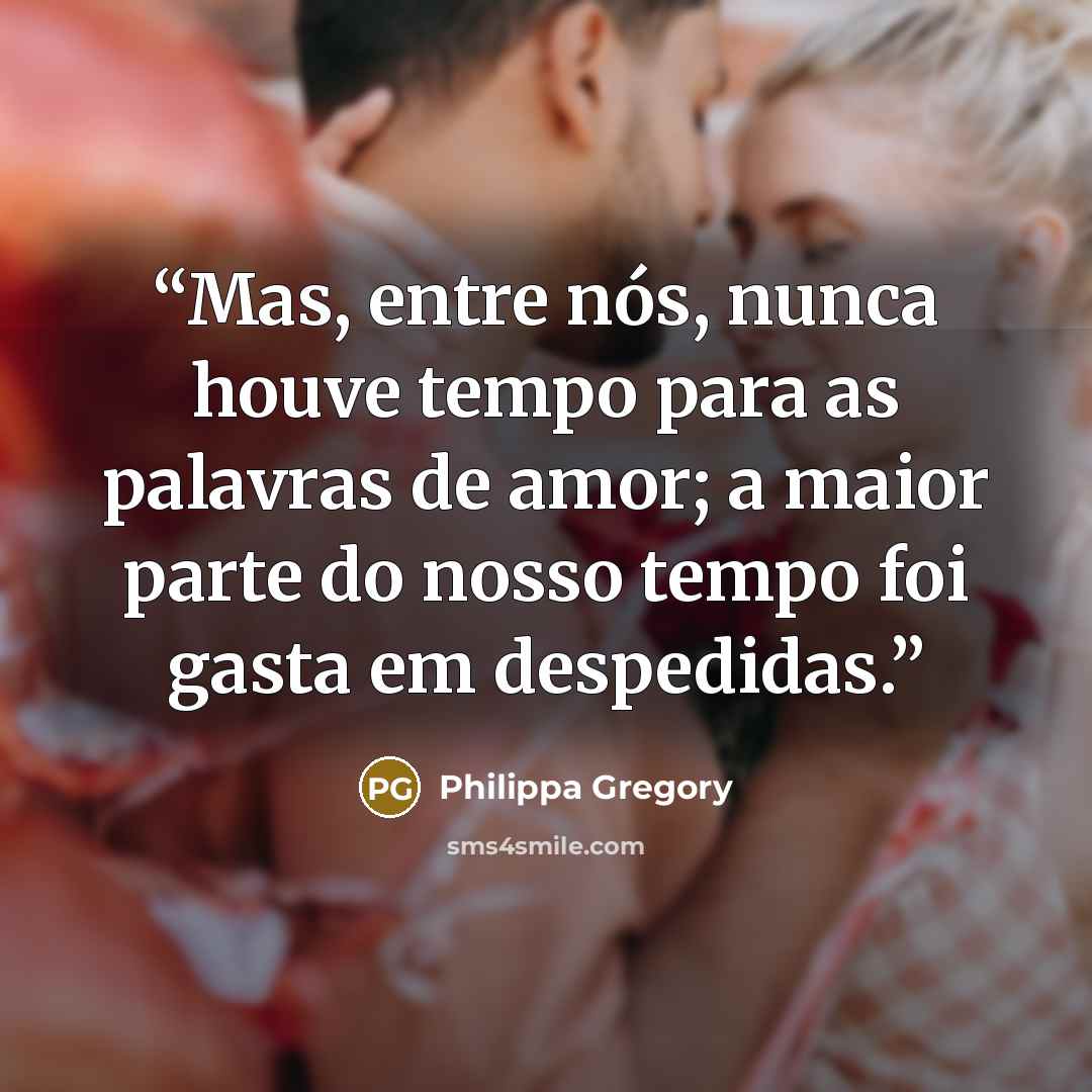 “Mas, entre nós, nunca houve tempo para as palavras de amor; a maior parte do nosso tempo foi gasta em despedidas.” quote by Philippa Gregory