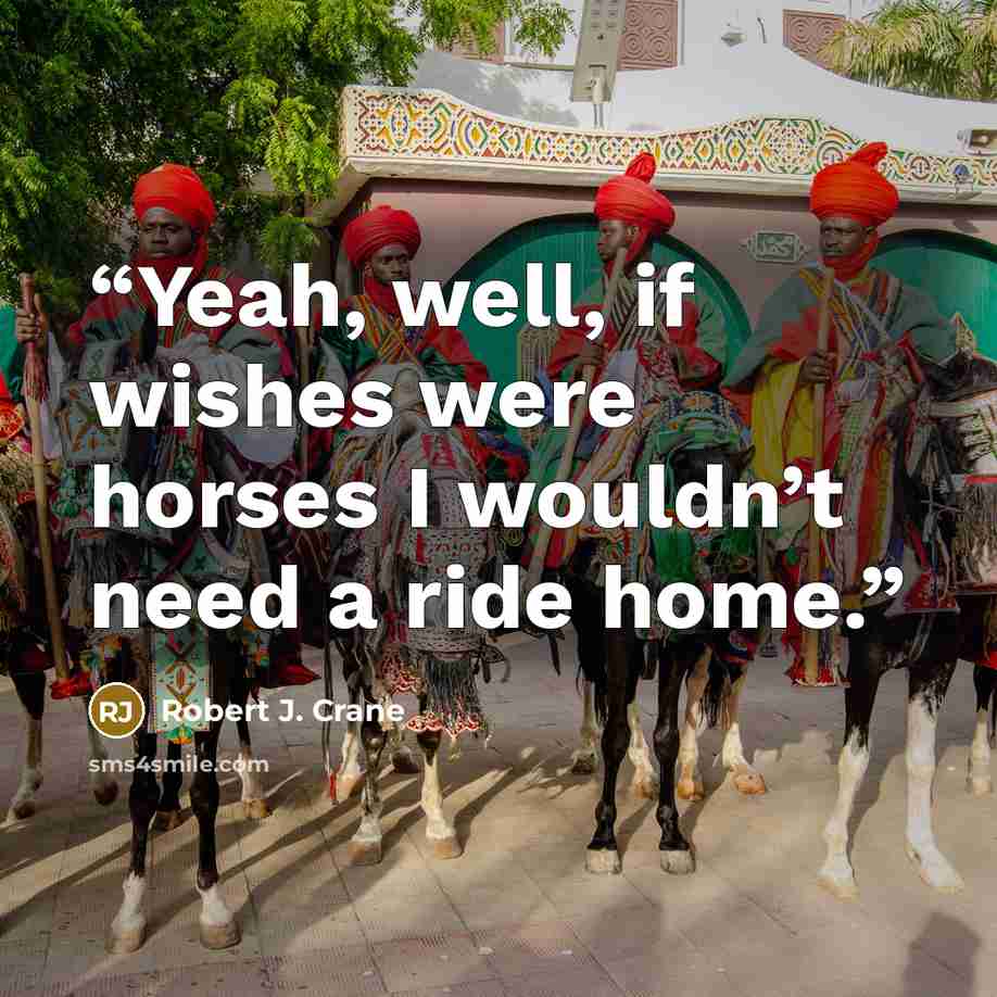 “Yeah, well, if wishes were horses I wouldn’t need a ride home.” quote by Robert J. Crane