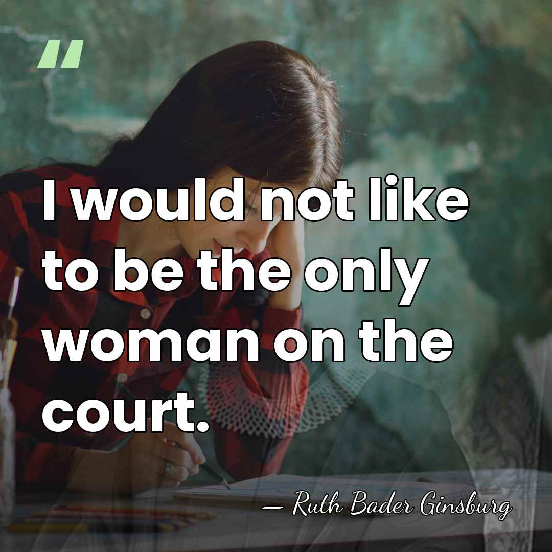 I would not like to be the only woman on the court. - Ruth Bader Ginsburg