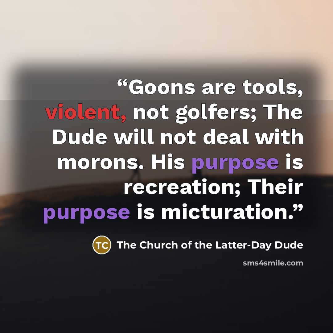 “Goons are tools, violent, not golfers; The Dude will not deal with morons. His purpose is recreation; Their purpose is micturation.” quote by The Church of the Latter-Day Dude