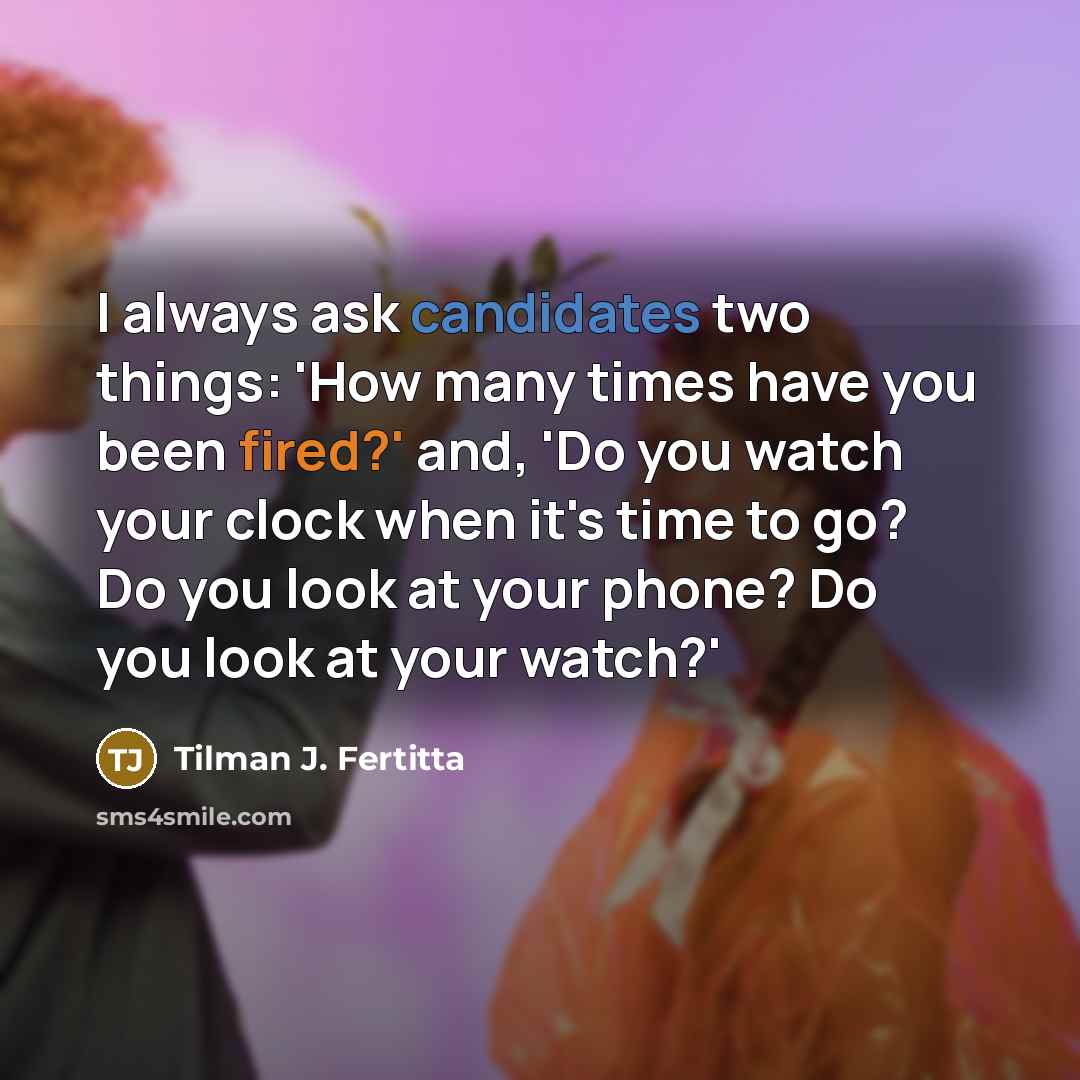 “I always ask candidates two things: 'How many times have you been fired?' and, 'Do you watch your clock when it's time to go? Do you look at your phone? Do you look at your watch?'” quote by Tilman J. Fertitta