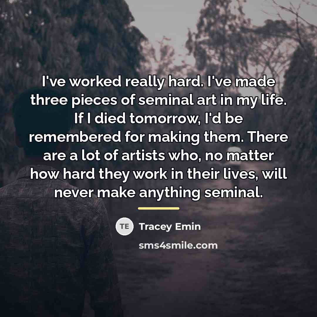 “I've worked really hard. I've made three pieces of seminal…” quote by Tracey Emin