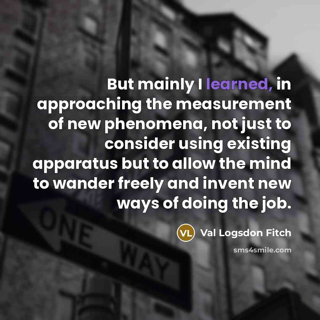 “But mainly I learned, in approaching the measurement of new…” quote by Val Logsdon Fitch