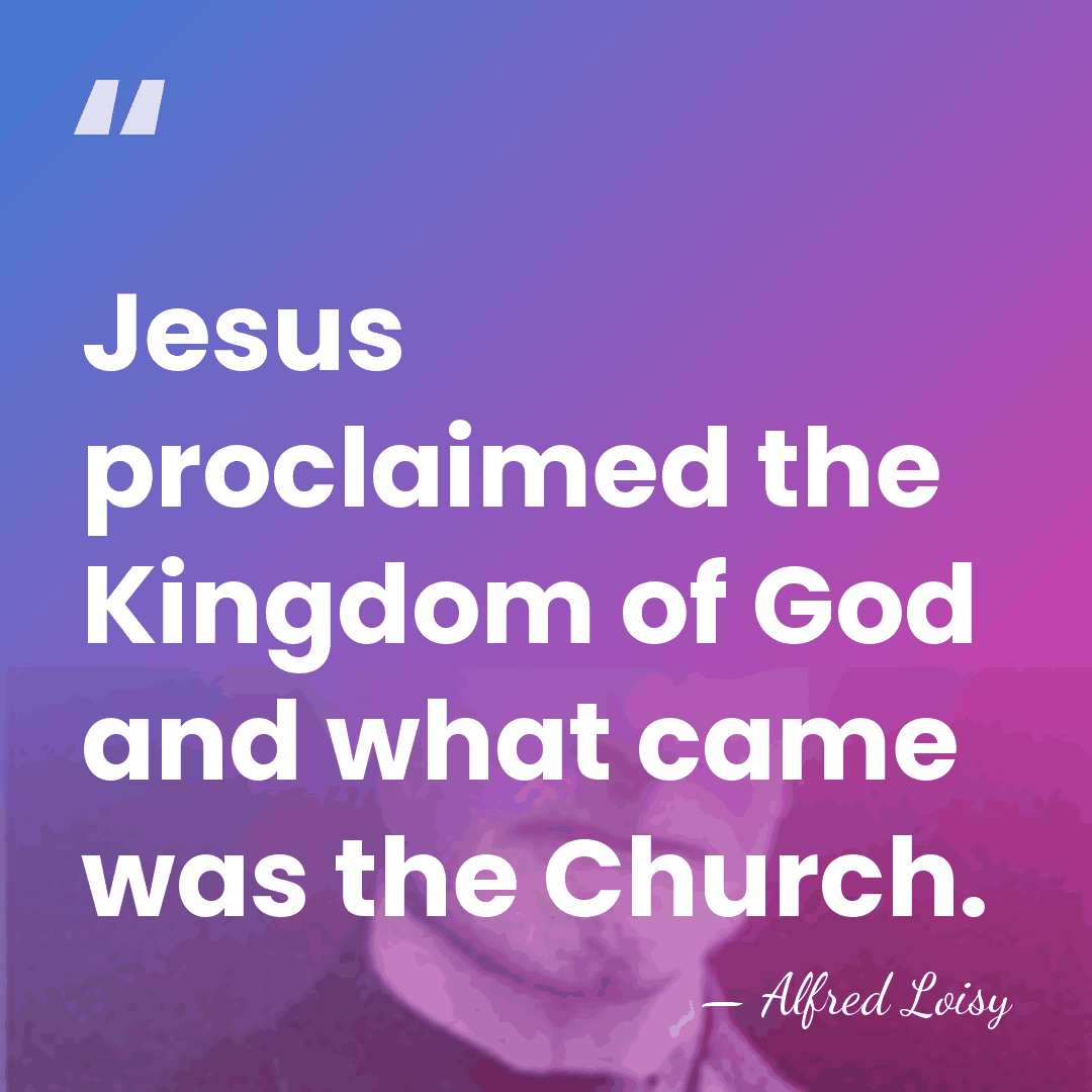 Jesus proclaimed the Kingdom of God and what came was the Church. - Alfred Loisy