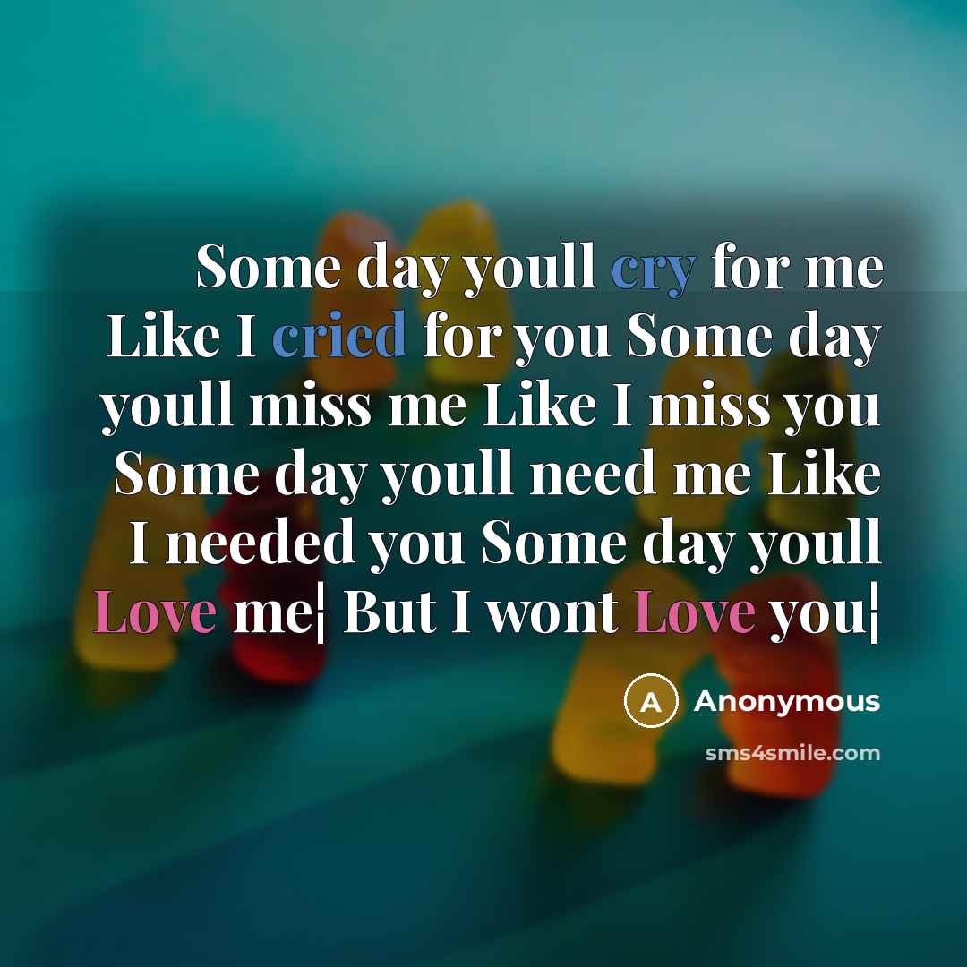 “Some day youll cry for me Like I cried for you Some day youll miss me Like I miss you Some day youll need me Like I needed you Some day youll Love me¦ But I wont Love you¦” quote by Anonymous