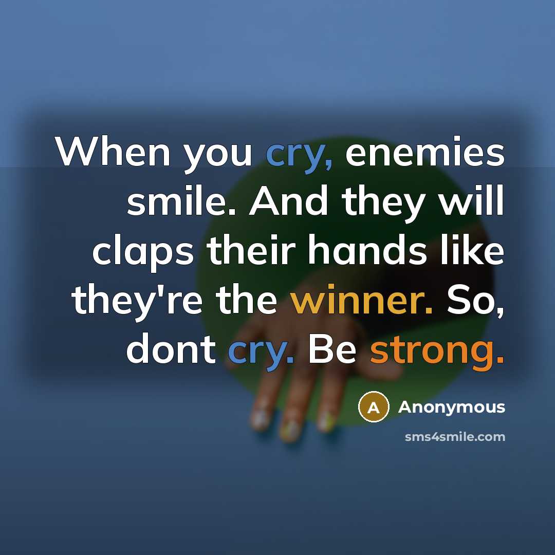 “When you cry, enemies smile. And they will claps their hands like they're the winner. So, dont cry. Be strong.” quote by Anonymous
