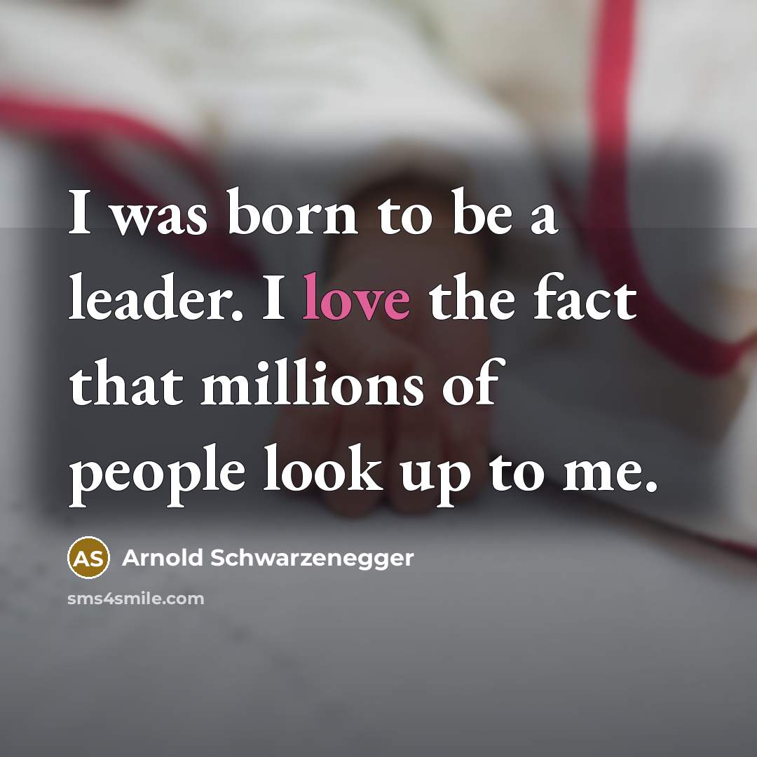 “I was born to be a leader. I love the…” quote by Arnold Schwarzenegger