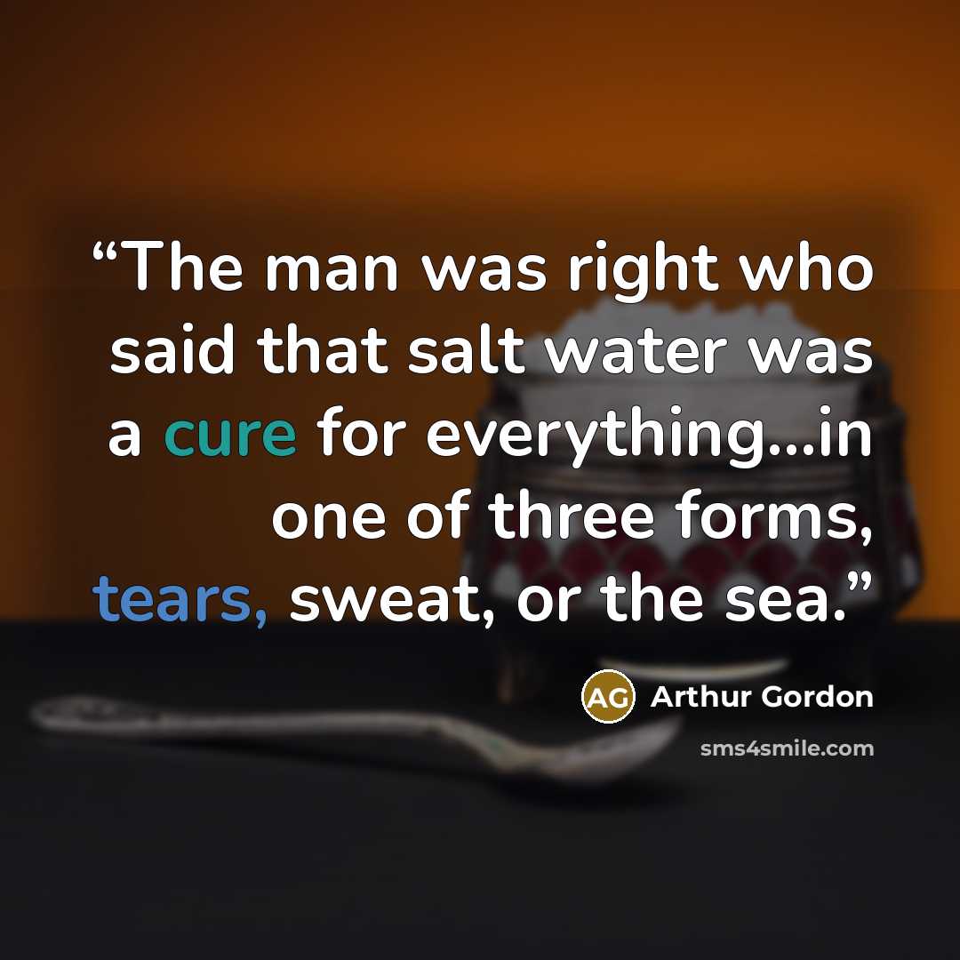 “The man was right who said that salt water was a cure for everything...in one of three forms, tears, sweat, or the sea.” quote by Arthur Gordon