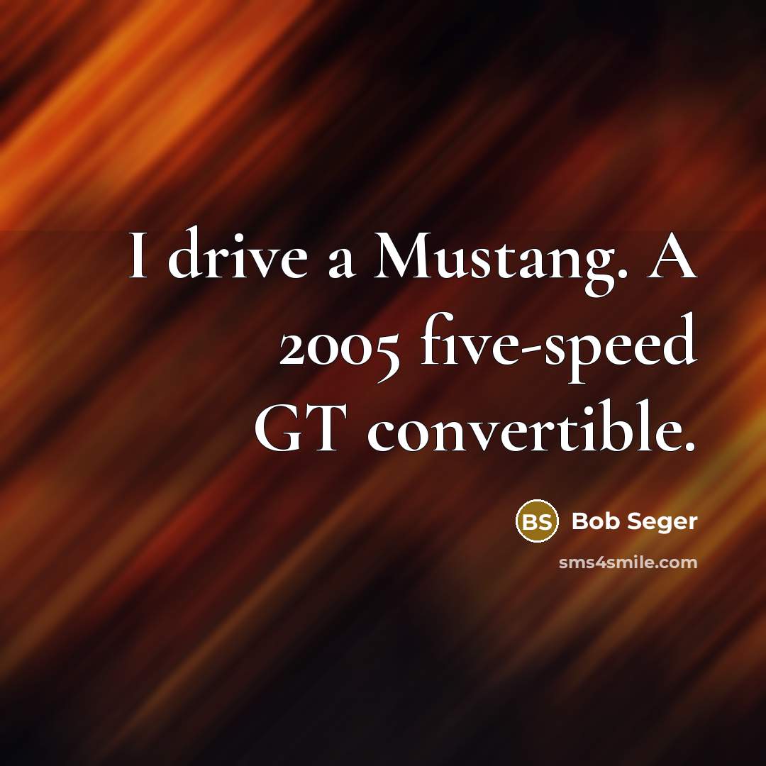 “I drive a Mustang. A 2005 five-speed GT convertible.…” quote by Bob Seger