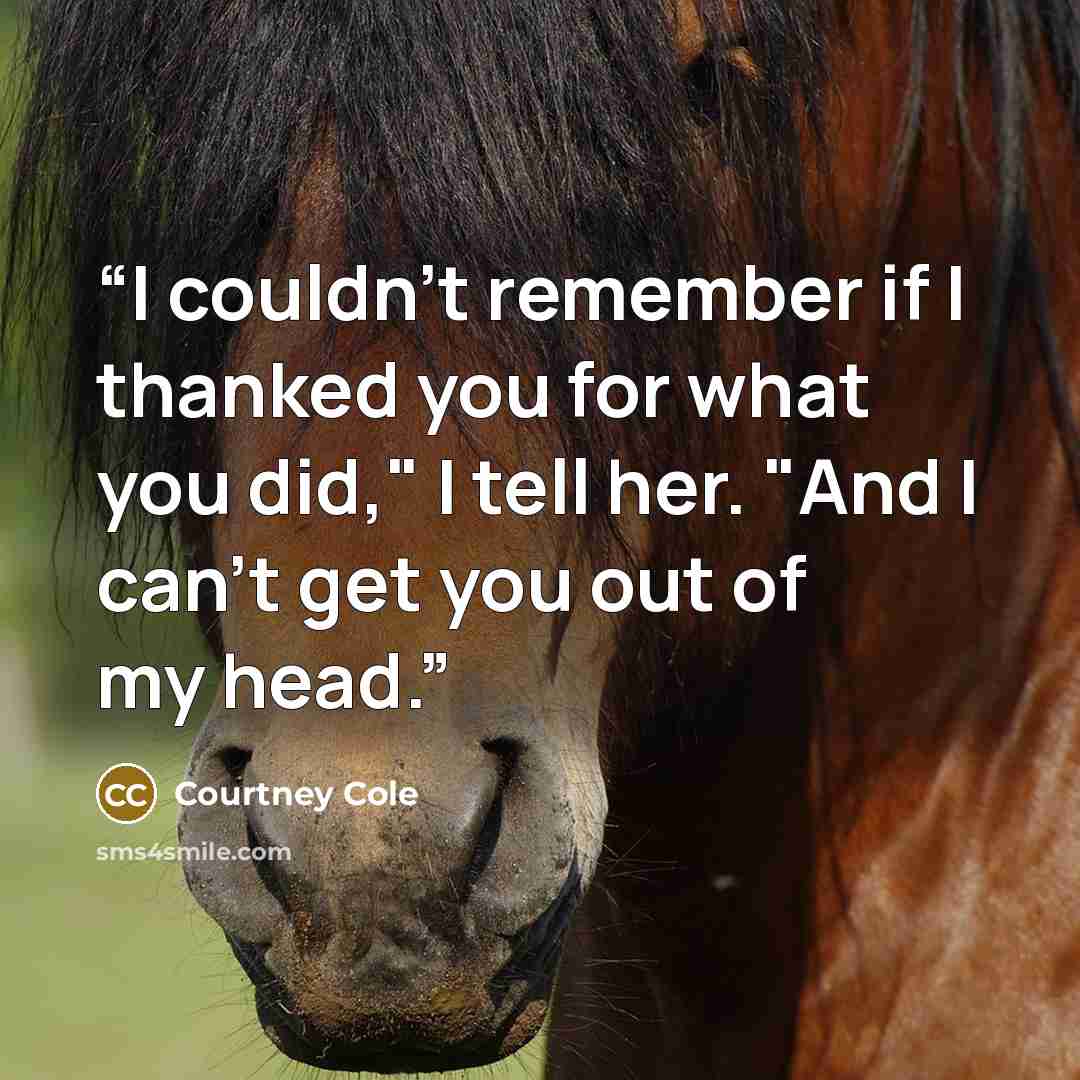 “I couldn't remember if I thanked you for what you did," I tell her. "And I can't get you out of my head.” quote by Courtney Cole