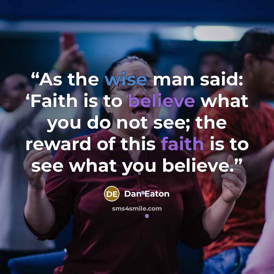 “As the wise man said: ‘Faith is to believe what you do not see; the reward of this faith is to see what you believe.” quote by Dan Eaton