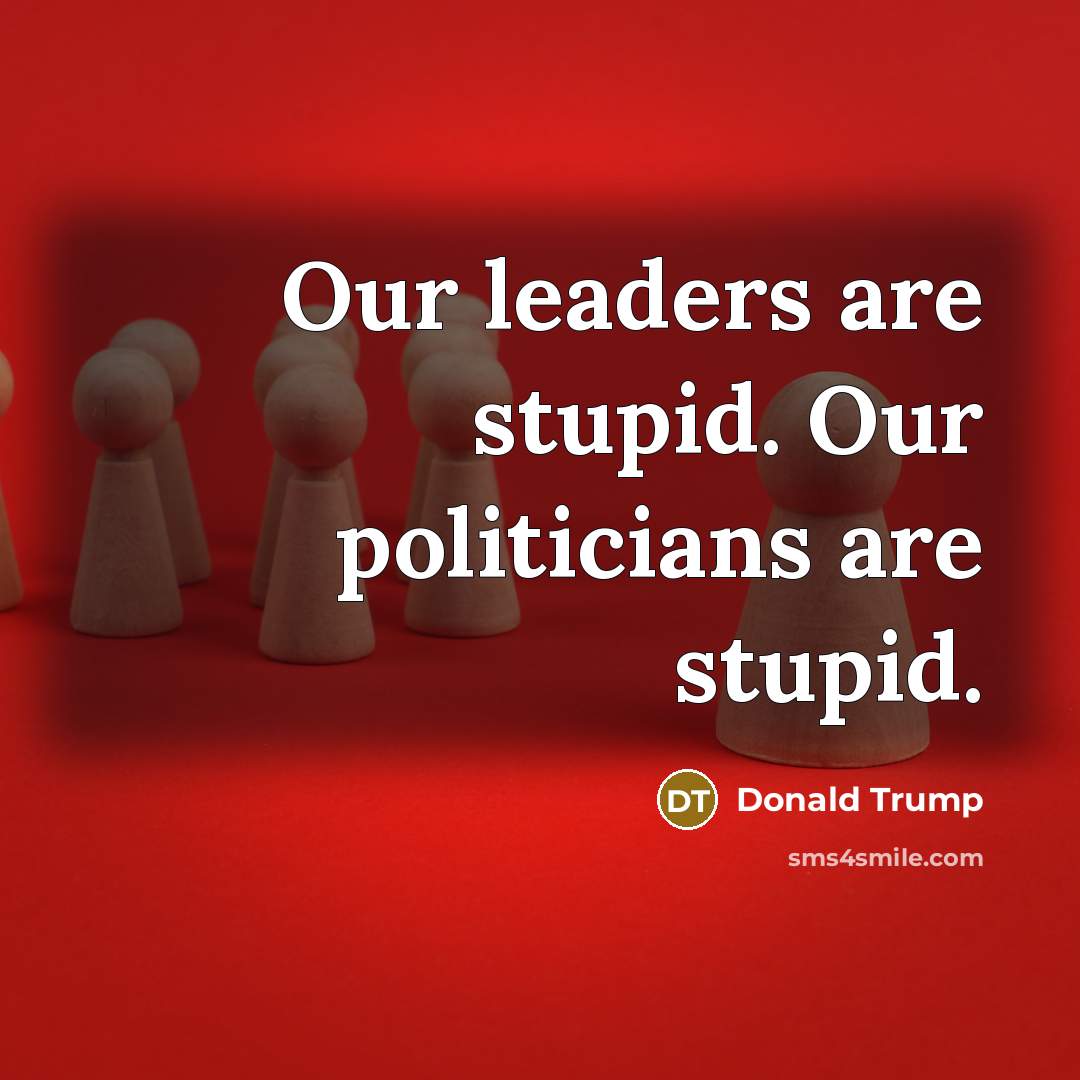 “Our leaders are stupid. Our politicians are stupid.…” quote by Donald Trump