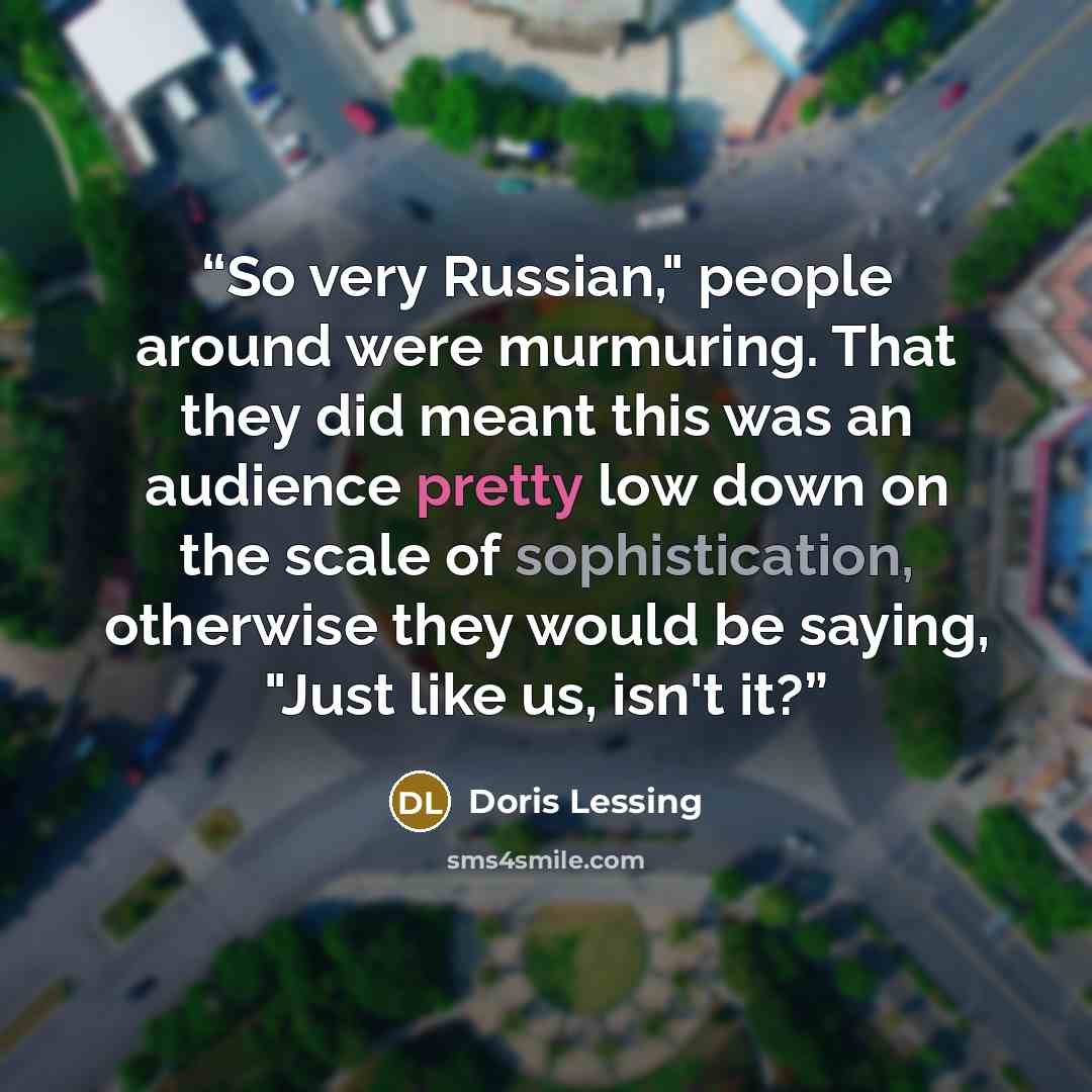 “So very Russian," people around were murmuring. That they did meant this was an audience pretty low down on the scale of sophistication, otherwise they would be saying, "Just like us, isn't it?” quote by Doris Lessing