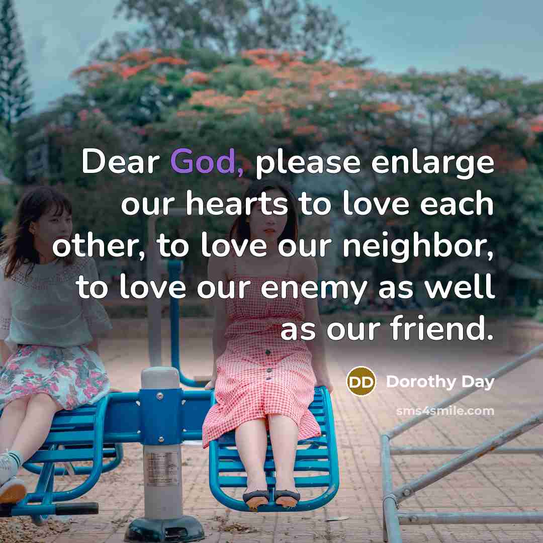 “Dear God, please enlarge our hearts to love each other,…” quote by Dorothy Day