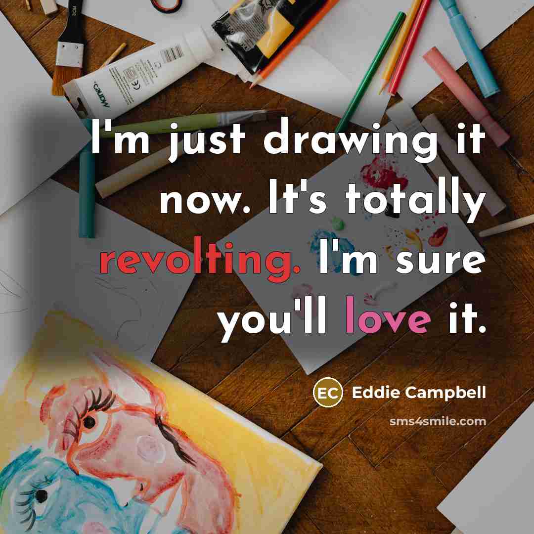 “I'm just drawing it now. It's totally revolting. I'm sure you'll love it.” quote by Eddie Campbell