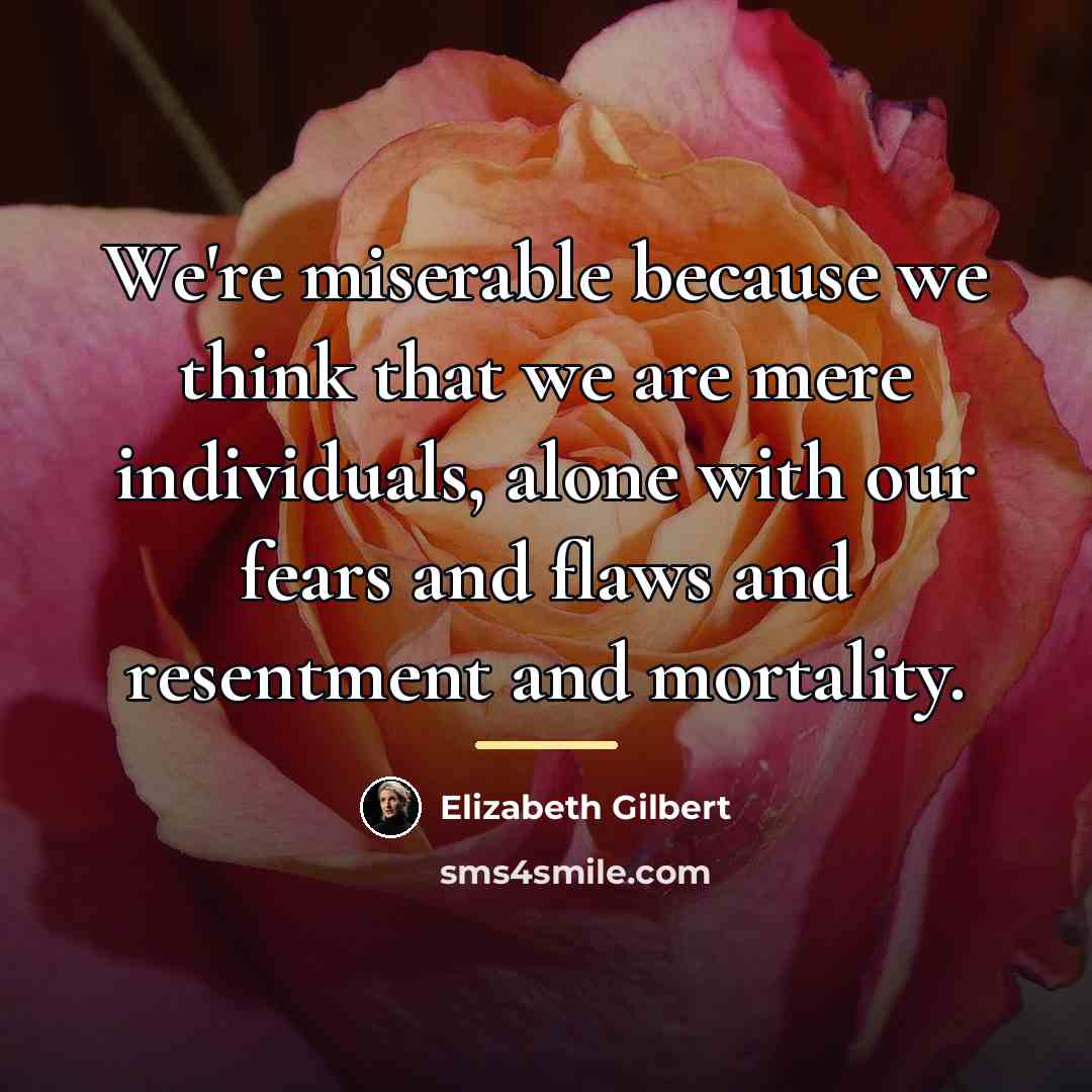 “We're miserable because we think that we are mere individuals,…” quote by Elizabeth Gilbert